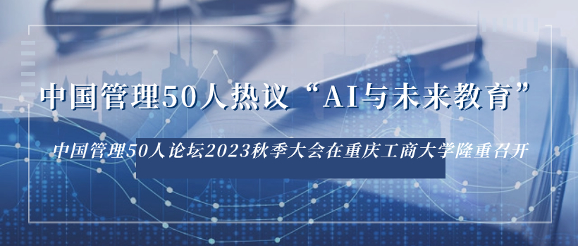 中国管理50人热议“AI与未来教育” - 中国管理50人论坛2023秋季大会在重庆工商大学隆重召开